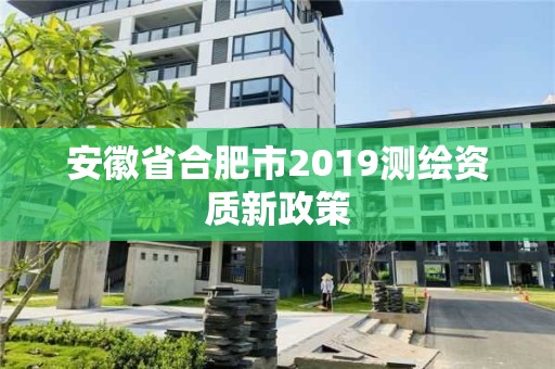 安徽省合肥市2019測繪資質(zhì)新政策