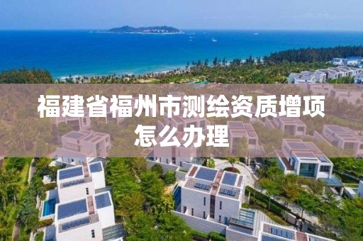 福建省福州市測繪資質增項怎么辦理