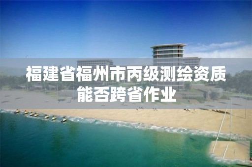 福建省福州市丙級測繪資質能否跨省作業