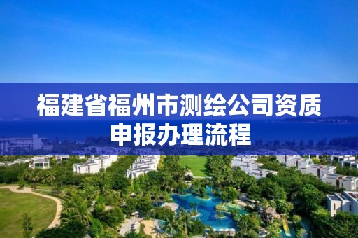 福建省福州市測繪公司資質申報辦理流程