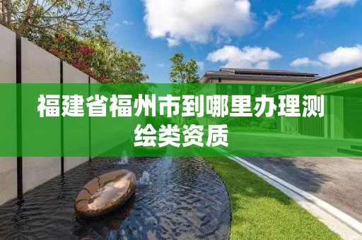 福建省福州市到哪里辦理測(cè)繪類資質(zhì)