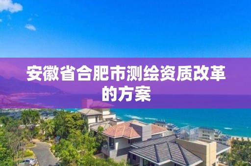 安徽省合肥市測繪資質改革的方案