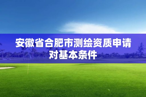 安徽省合肥市測繪資質申請對基本條件