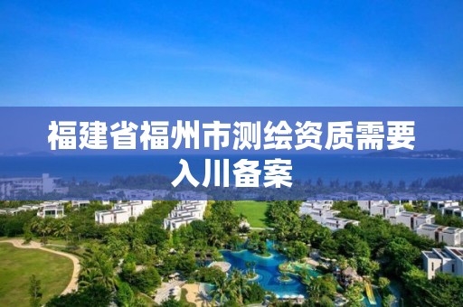 福建省福州市測繪資質需要入川備案