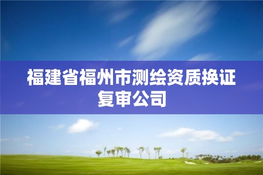 福建省福州市測繪資質換證復審公司