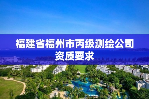 福建省福州市丙級測繪公司資質(zhì)要求