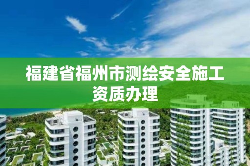 福建省福州市測繪安全施工資質辦理