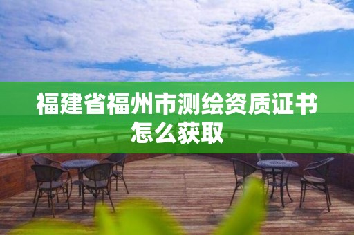 福建省福州市測(cè)繪資質(zhì)證書(shū)怎么獲取