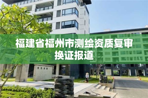 福建省福州市測繪資質復審換證報道