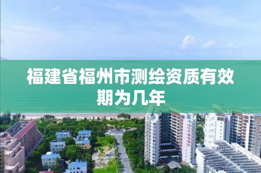 福建省福州市測(cè)繪資質(zhì)有效期為幾年