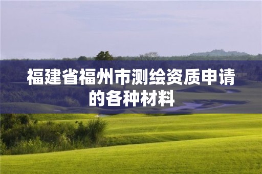 福建省福州市測繪資質申請的各種材料