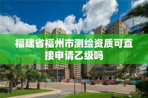 福建省福州市測(cè)繪資質(zhì)可直接申請(qǐng)乙級(jí)嗎