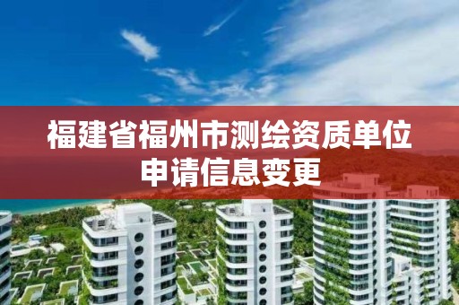 福建省福州市測繪資質單位申請信息變更