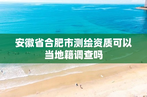 安徽省合肥市測(cè)繪資質(zhì)可以當(dāng)?shù)丶{(diào)查嗎