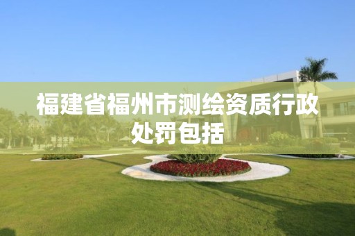 福建省福州市測(cè)繪資質(zhì)行政處罰包括