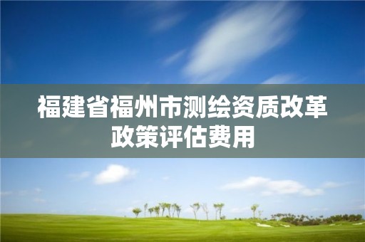 福建省福州市測繪資質(zhì)改革政策評估費(fèi)用