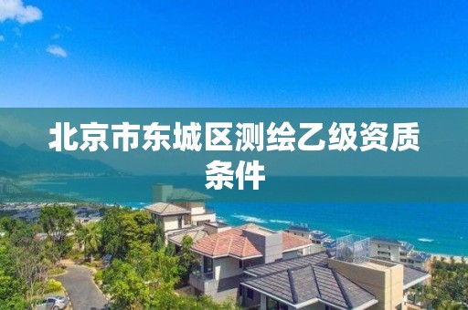 北京市東城區(qū)測繪乙級(jí)資質(zhì)條件