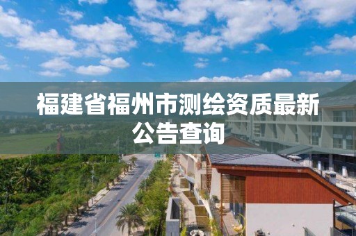 福建省福州市測(cè)繪資質(zhì)最新公告查詢