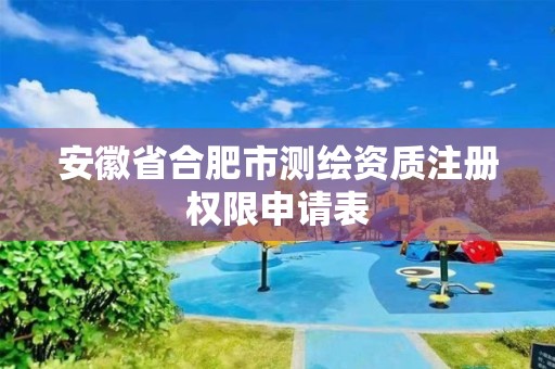 安徽省合肥市測繪資質注冊權限申請表