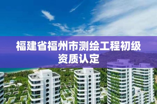 福建省福州市測繪工程初級資質認定