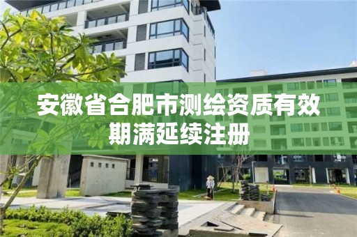 安徽省合肥市測繪資質(zhì)有效期滿延續(xù)注冊