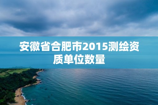 安徽省合肥市2015測繪資質單位數量