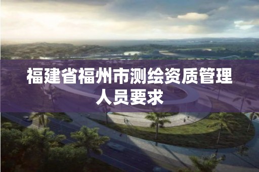 福建省福州市測繪資質管理人員要求