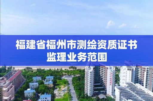 福建省福州市測繪資質證書監理業務范圍