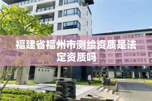 福建省福州市測繪資質是法定資質嗎