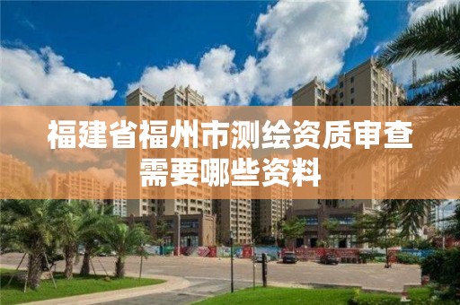 福建省福州市測繪資質(zhì)審查需要哪些資料