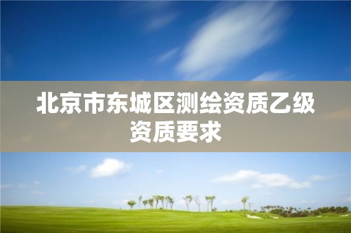 北京市東城區(qū)測(cè)繪資質(zhì)乙級(jí)資質(zhì)要求