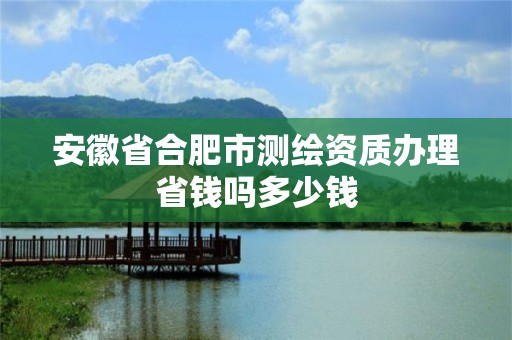 安徽省合肥市測繪資質辦理省錢嗎多少錢