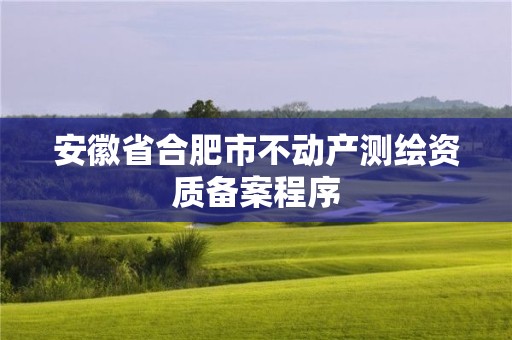 安徽省合肥市不動(dòng)產(chǎn)測(cè)繪資質(zhì)備案程序