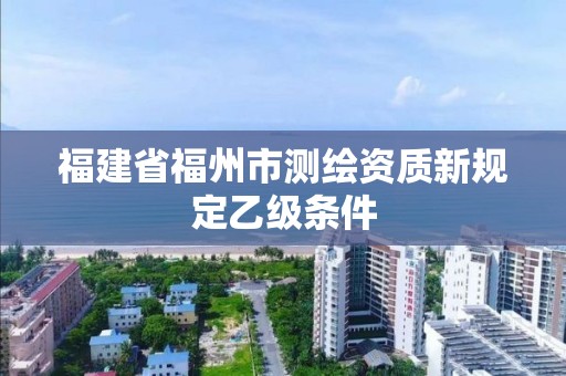 福建省福州市測繪資質新規定乙級條件