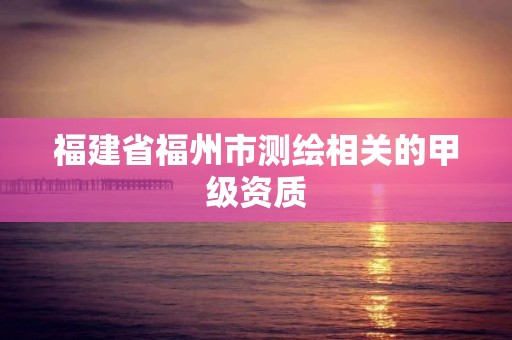 福建省福州市測繪相關的甲級資質