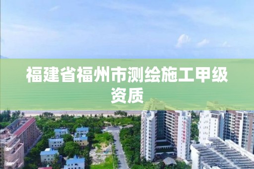 福建省福州市測繪施工甲級資質(zhì)