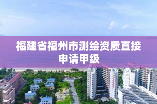 福建省福州市測繪資質直接申請甲級