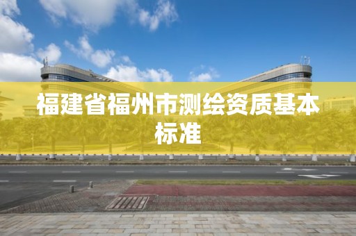 福建省福州市測繪資質(zhì)基本標(biāo)準(zhǔn)