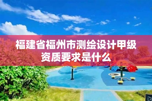 福建省福州市測繪設(shè)計甲級資質(zhì)要求是什么