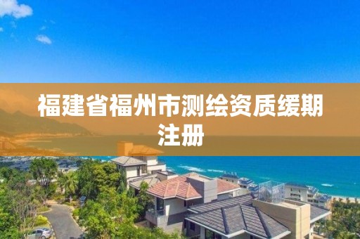 福建省福州市測繪資質(zhì)緩期注冊