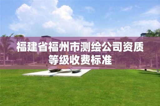 福建省福州市測繪公司資質等級收費標準