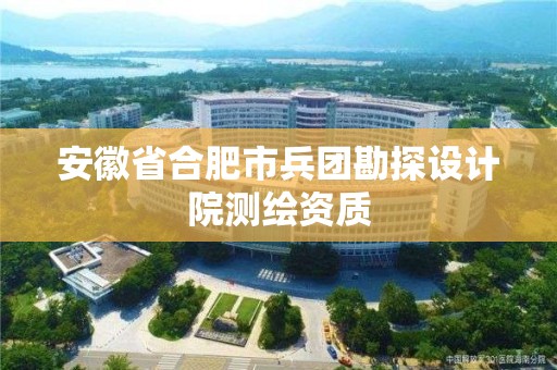 安徽省合肥市兵團勘探設(shè)計院測繪資質(zhì)