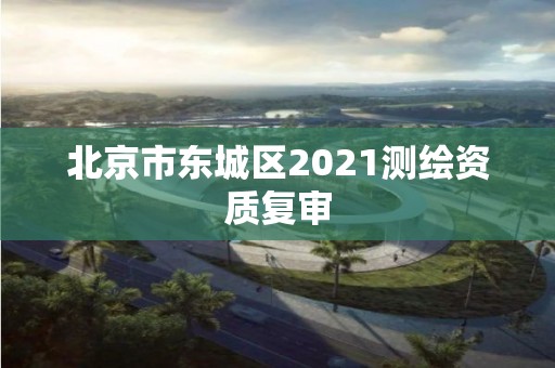 北京市東城區(qū)2021測(cè)繪資質(zhì)復(fù)審