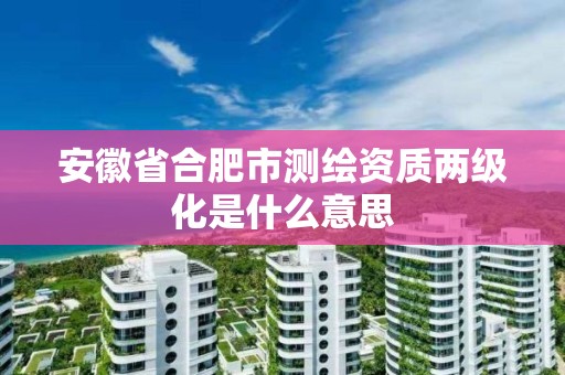 安徽省合肥市測繪資質兩級化是什么意思