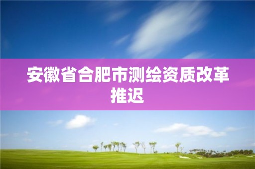 安徽省合肥市測繪資質(zhì)改革推遲