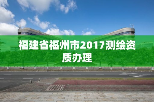 福建省福州市2017測(cè)繪資質(zhì)辦理