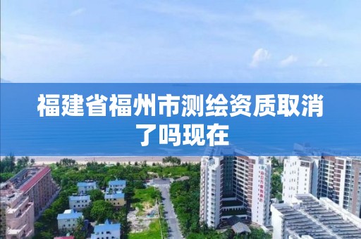 福建省福州市測繪資質取消了嗎現在