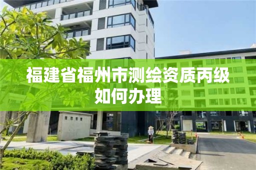 福建省福州市測繪資質丙級如何辦理