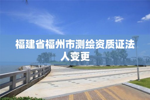 福建省福州市測繪資質證法人變更