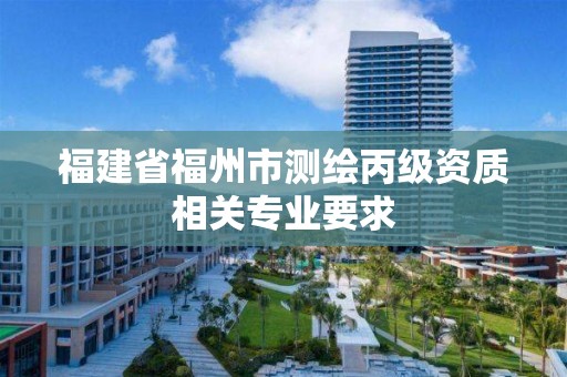 福建省福州市測繪丙級資質(zhì)相關(guān)專業(yè)要求